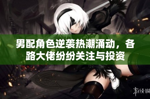 男配角色逆袭热潮涌动，各路大佬纷纷关注与投资