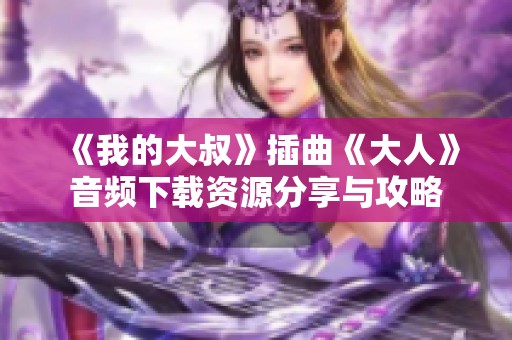 《我的大叔》插曲《大人》音频下载资源分享与攻略