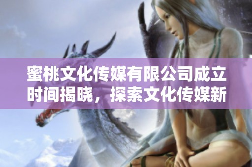 蜜桃文化传媒有限公司成立时间揭晓，探索文化传媒新篇章