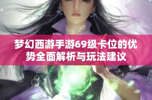 梦幻西游手游69级卡位的优势全面解析与玩法建议