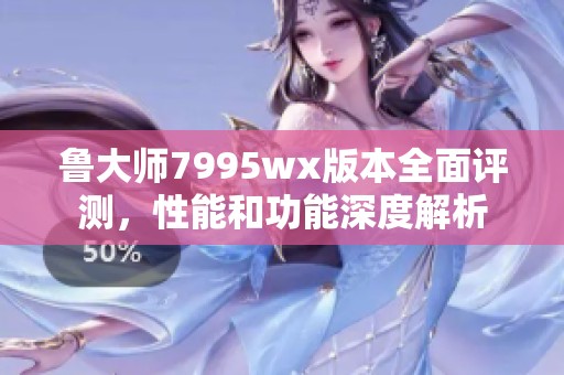 鲁大师7995wx版本全面评测，性能和功能深度解析