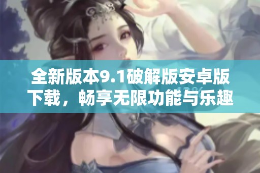 全新版本9.1破解版安卓版下载，畅享无限功能与乐趣