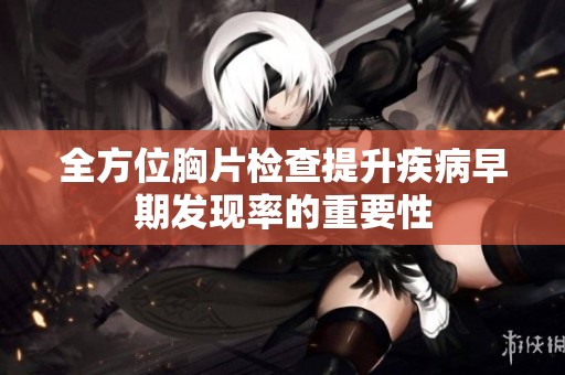 全方位胸片检查提升疾病早期发现率的重要性