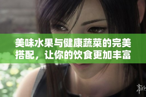 美味水果与健康蔬菜的完美搭配，让你的饮食更加丰富多彩