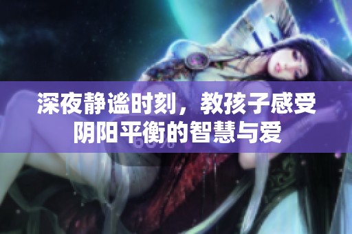 深夜静谧时刻，教孩子感受阴阳平衡的智慧与爱