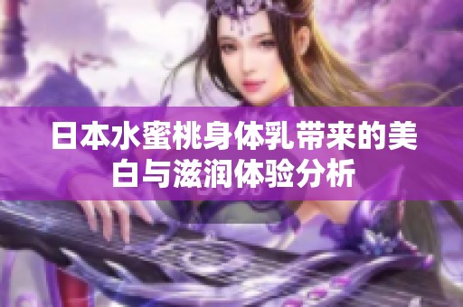 日本水蜜桃身体乳带来的美白与滋润体验分析