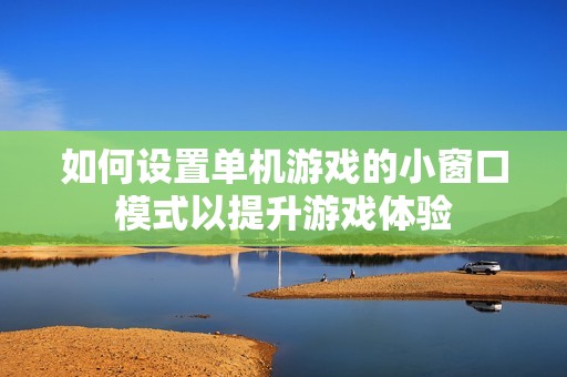 如何设置单机游戏的小窗口模式以提升游戏体验