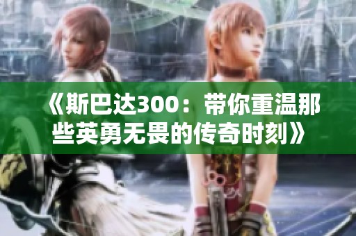 《斯巴达300：带你重温那些英勇无畏的传奇时刻》