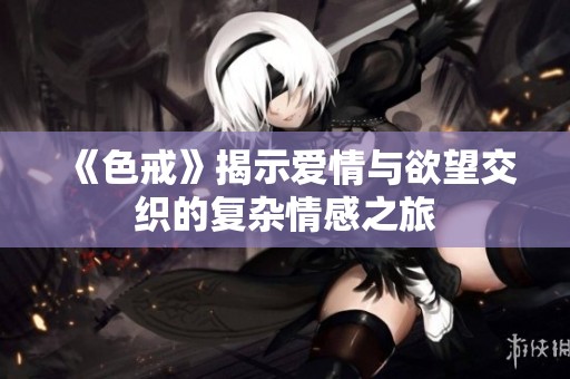 《色戒》揭示爱情与欲望交织的复杂情感之旅