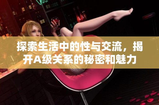 探索生活中的性与交流，揭开A级关系的秘密和魅力