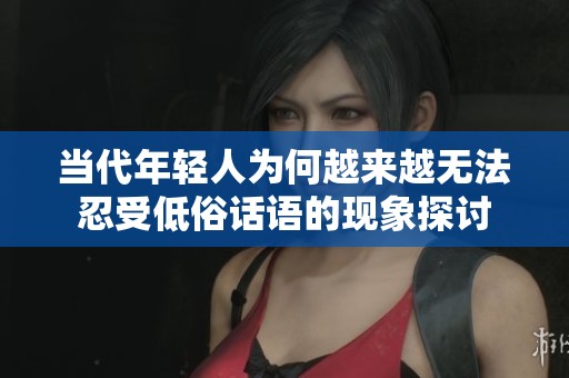 当代年轻人为何越来越无法忍受低俗话语的现象探讨