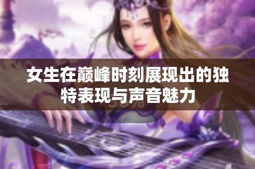 女生在巅峰时刻展现出的独特表现与声音魅力