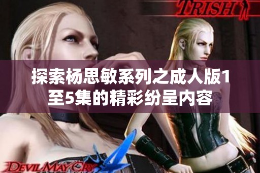 探索杨思敏系列之成人版1至5集的精彩纷呈内容