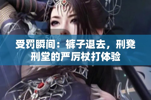 受罚瞬间：裤子退去，刑凳刑堂的严厉杖打体验
