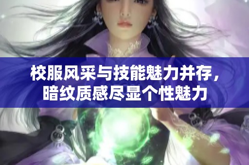 校服风采与技能魅力并存，暗纹质感尽显个性魅力