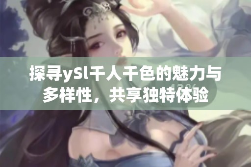 探寻ySl千人千色的魅力与多样性，共享独特体验