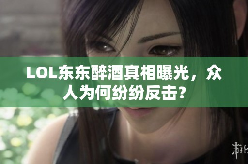 LOL东东醉酒真相曝光，众人为何纷纷反击？