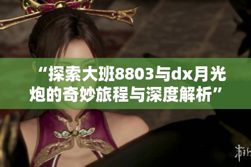 “探索大班8803与dx月光炮的奇妙旅程与深度解析”