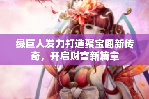 绿巨人发力打造聚宝阁新传奇，开启财富新篇章
