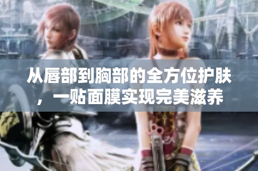 从唇部到胸部的全方位护肤，一贴面膜实现完美滋养
