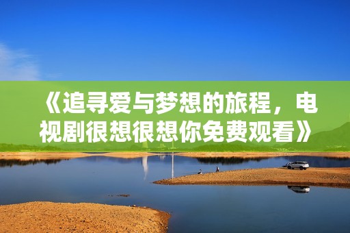 《追寻爱与梦想的旅程，电视剧很想很想你免费观看》