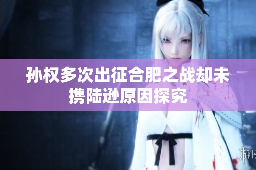 孙权多次出征合肥之战却未携陆逊原因探究