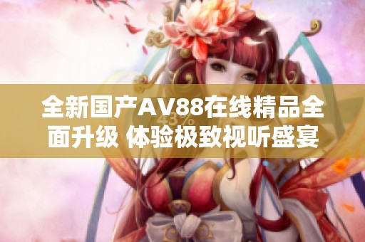 全新国产AV88在线精品全面升级 体验极致视听盛宴