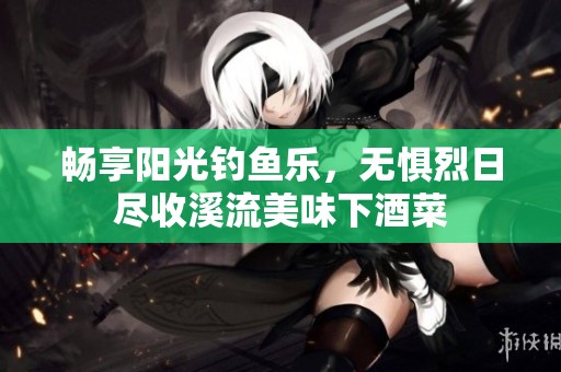 畅享阳光钓鱼乐，无惧烈日尽收溪流美味下酒菜
