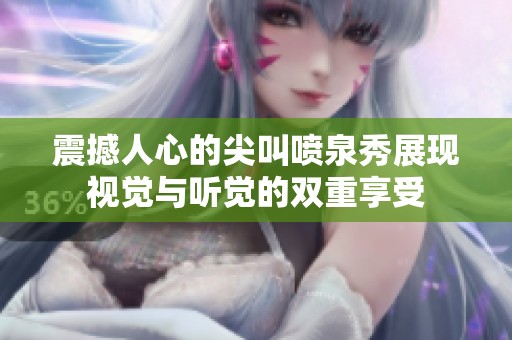 震撼人心的尖叫喷泉秀展现视觉与听觉的双重享受