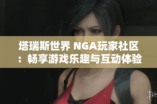 塔瑞斯世界 NGA玩家社区：畅享游戏乐趣与互动体验的全新平台