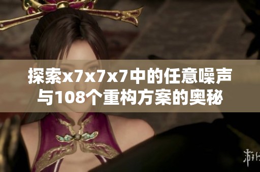 探索x7x7x7中的任意噪声与108个重构方案的奥秘