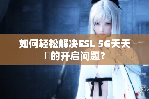 如何轻松解决ESL 5G天天奭的开启问题？