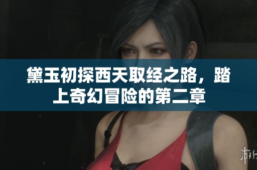 黛玉初探西天取经之路，踏上奇幻冒险的第二章