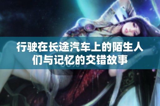 行驶在长途汽车上的陌生人们与记忆的交错故事