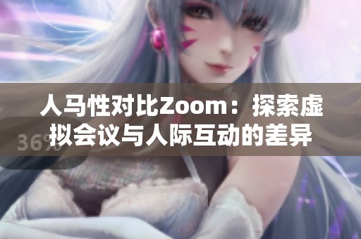 人马性对比Zoom：探索虚拟会议与人际互动的差异