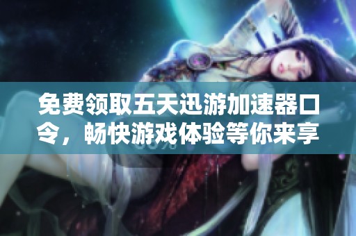 免费领取五天迅游加速器口令，畅快游戏体验等你来享!