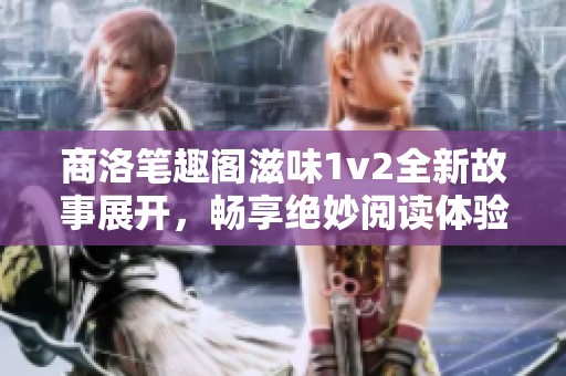 商洛笔趣阁滋味1v2全新故事展开，畅享绝妙阅读体验