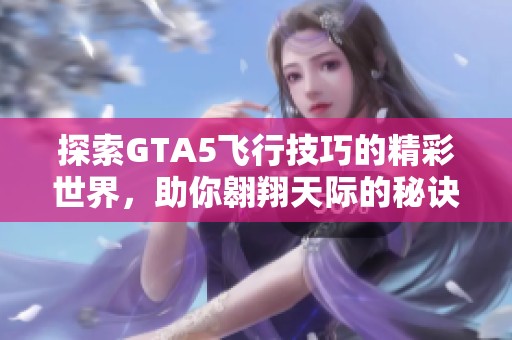 探索GTA5飞行技巧的精彩世界，助你翱翔天际的秘诀全解析