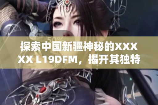 探索中国新疆神秘的XXXXX L19DFM，揭开其独特面纱