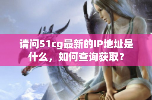 请问51cg最新的IP地址是什么，如何查询获取？