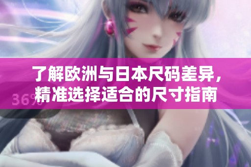 了解欧洲与日本尺码差异，精准选择适合的尺寸指南