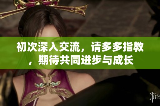初次深入交流，请多多指教，期待共同进步与成长