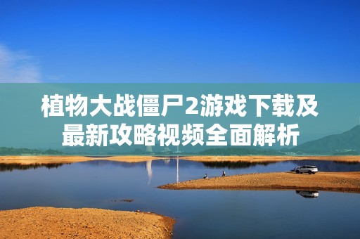 植物大战僵尸2游戏下载及最新攻略视频全面解析
