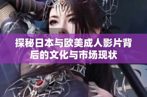 探秘日本与欧美成人影片背后的文化与市场现状