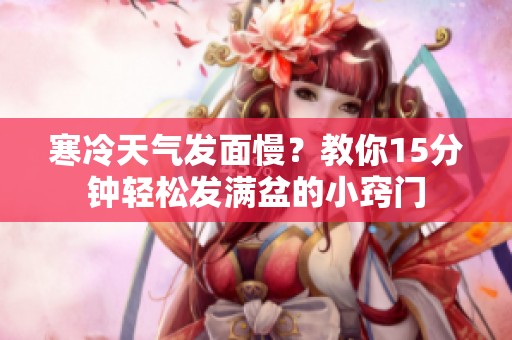 寒冷天气发面慢？教你15分钟轻松发满盆的小窍门