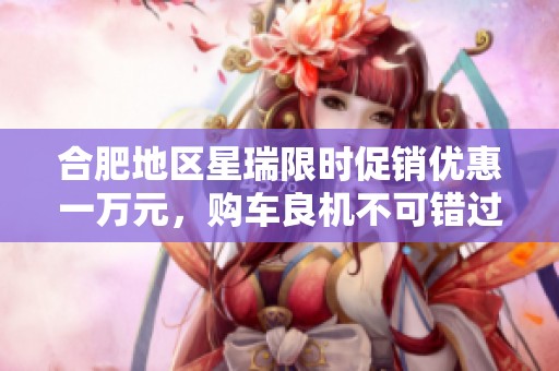 合肥地区星瑞限时促销优惠一万元，购车良机不可错过