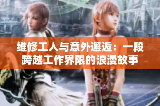 维修工人与意外邂逅：一段跨越工作界限的浪漫故事