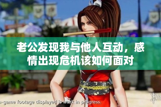 老公发现我与他人互动，感情出现危机该如何面对
