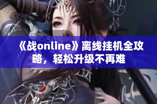 《战online》离线挂机全攻略，轻松升级不再难