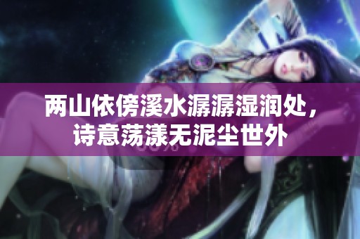 两山依傍溪水潺潺湿润处，诗意荡漾无泥尘世外